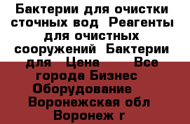 Бактерии для очистки сточных вод. Реагенты для очистных сооружений. Бактерии для › Цена ­ 1 - Все города Бизнес » Оборудование   . Воронежская обл.,Воронеж г.